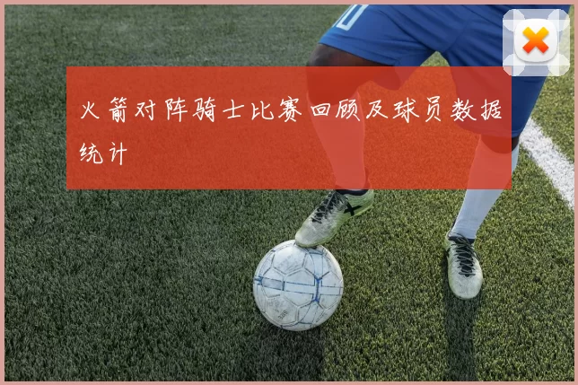 火箭对阵骑士比赛回顾及球员数据统计