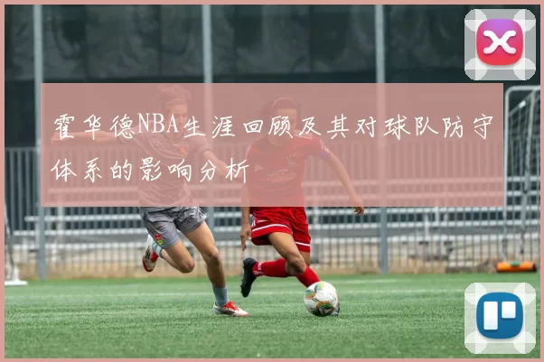 霍华德NBA生涯回顾及其对球队防守体系的影响分析