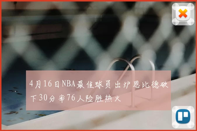 4月16日NBA最佳球员出炉恩比德砍下30分率76人险胜热火