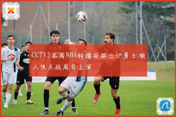 CCTV5本周NBA转播安排出炉勇士湖人焦点战周日上演