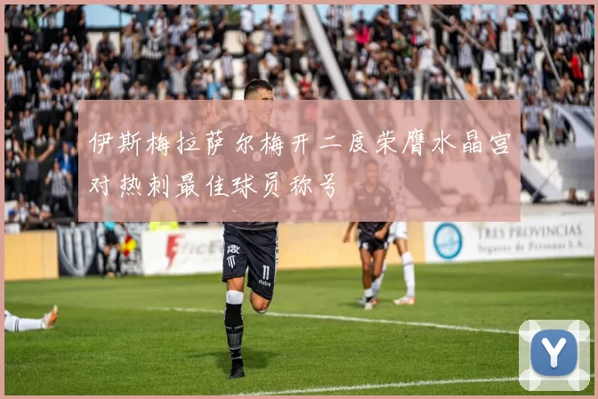 伊斯梅拉萨尔梅开二度荣膺水晶宫对热刺最佳球员称号