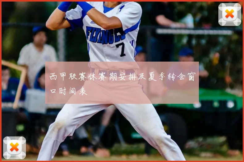 西甲联赛休赛期安排及夏季转会窗口时间表