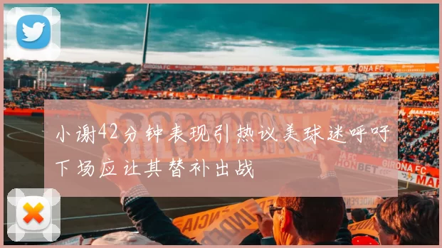 小谢42分钟表现引热议美球迷呼吁下场应让其替补出战