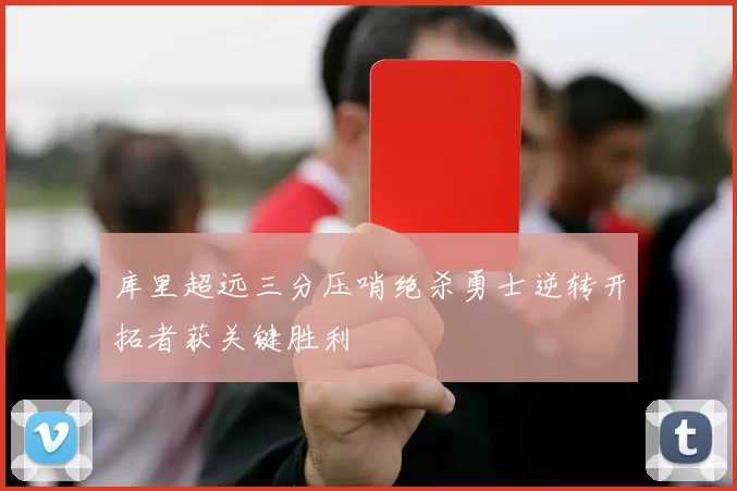 库里超远三分压哨绝杀勇士逆转开拓者获关键胜利