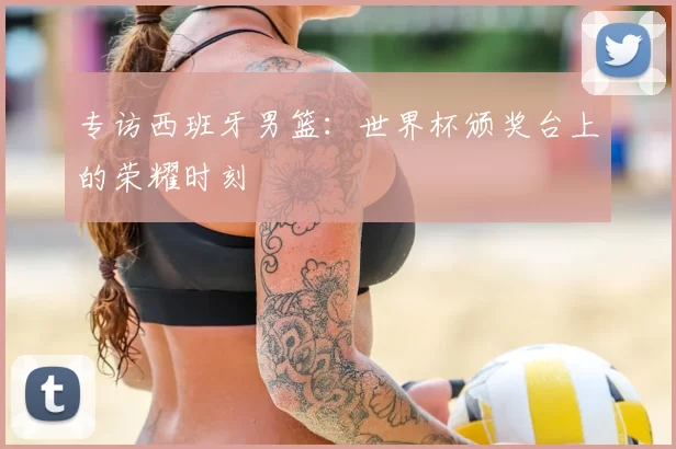 专访西班牙男篮：世界杯颁奖台上的荣耀时刻
