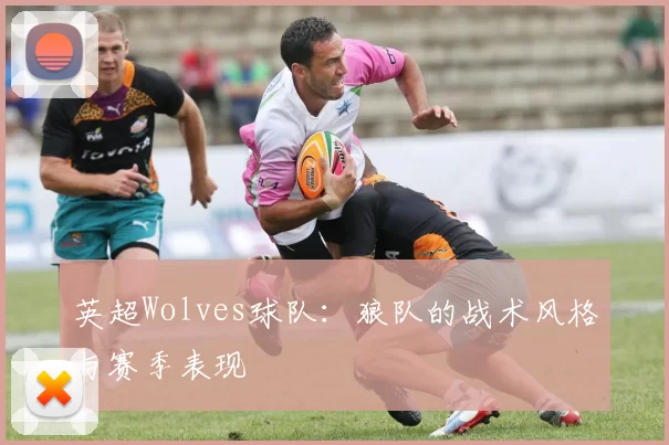 英超Wolves球队:狼队的战术风格与赛季表现