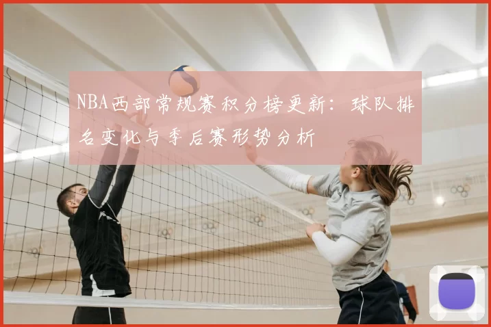 NBA西部常规赛积分榜更新:球队排名变化与季后赛形势分析