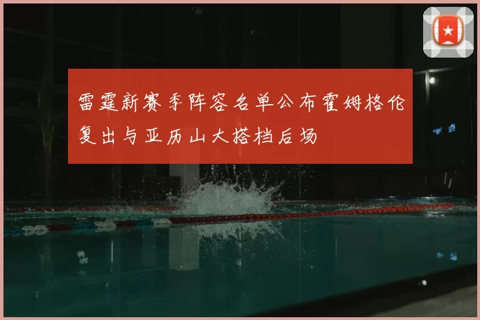 雷霆新赛季阵容名单公布霍姆格伦复出与亚历山大搭档后场