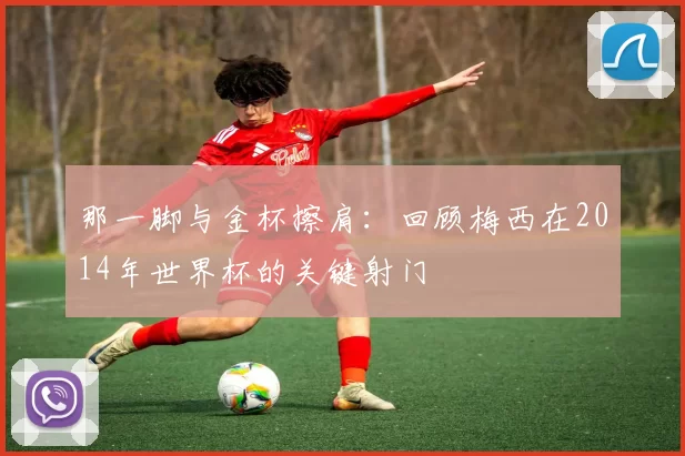 那一脚与金杯擦肩：回顾梅西在2014年世界杯的关键射门