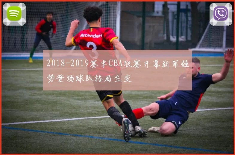 2018-2019赛季CBA联赛开幕新军强势登场球队格局生变