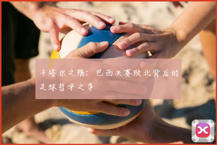 卡塔尔之殇：巴西决赛败北背后的足球哲学之争