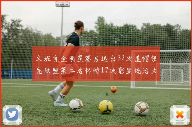 文班自全明星赛后送出32次盖帽领先联盟第二名怀特17次彰显统治力