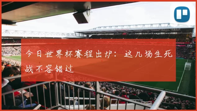 今日世界杯赛程出炉：这几场生死战不容错过