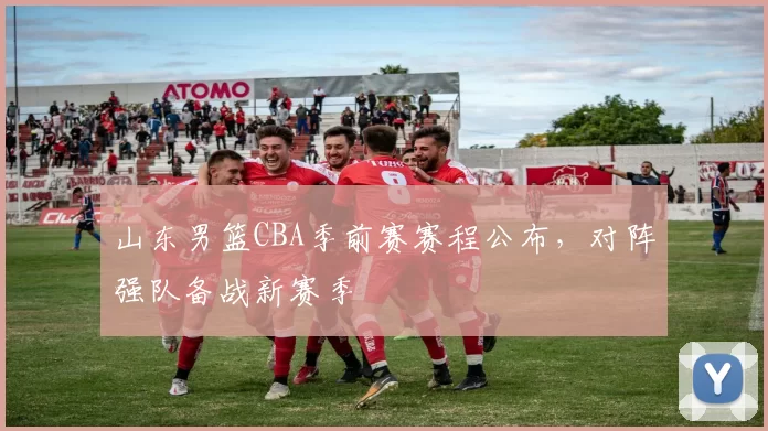 山东男篮CBA季前赛赛程公布，对阵强队备战新赛季
