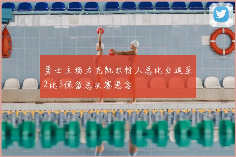 勇士主场力克凯尔特人总比分追至2比3保留总决赛悬念