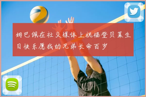 姆巴佩在社交媒体上祝福登贝莱生日快乐愿我的兄弟长命百岁