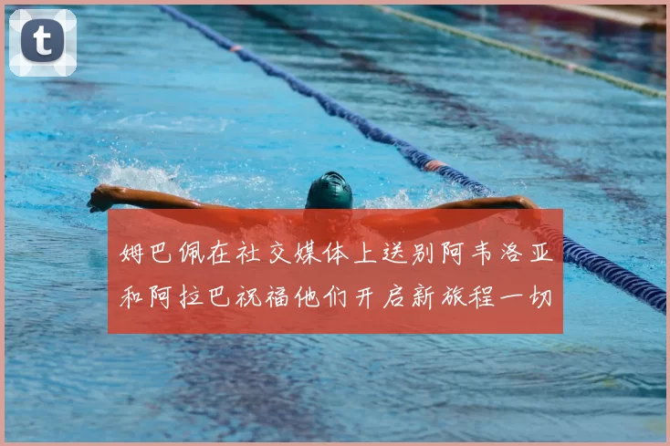 姆巴佩在社交媒体上送别阿韦洛亚和阿拉巴祝福他们开启新旅程一切顺利
