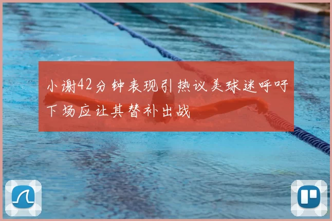 小谢42分钟表现引热议美球迷呼吁下场应让其替补出战