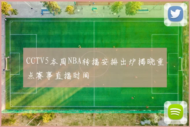 CCTV5本周NBA转播安排出炉揭晓重点赛事直播时间