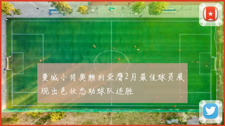 曼城小将奥赖利荣膺2月最佳球员展现出色状态助球队连胜