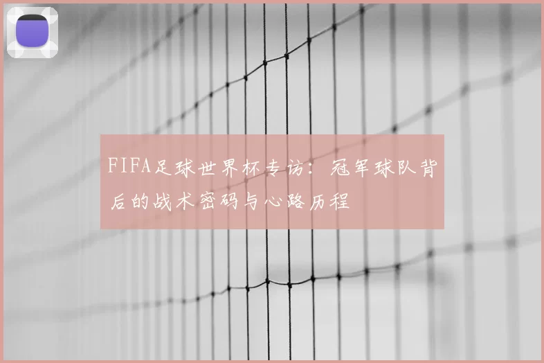 FIFA足球世界杯专访:冠军球队背后的战术密码与心路历程