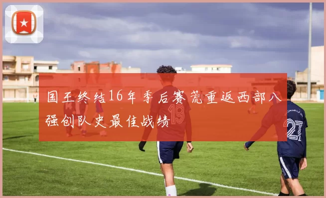 国王终结16年季后赛荒重返西部八强创队史最佳战绩
