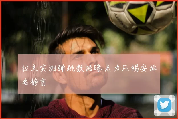 拉文实测弹跳数据曝光力压锡安排名榜首