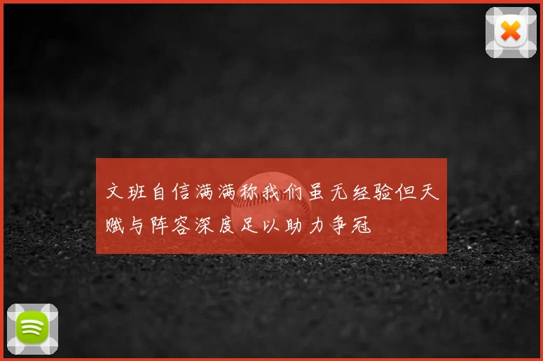文班自信满满称我们虽无经验但天赋与阵容深度足以助力争冠