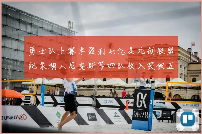 勇士队上赛季盈利七亿美元创联盟纪录湖人尼克斯等四队收入突破五亿大关