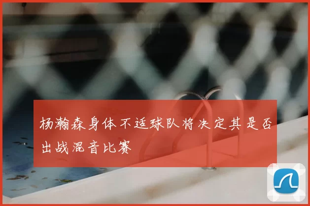 杨瀚森身体不适球队将决定其是否出战混音比赛