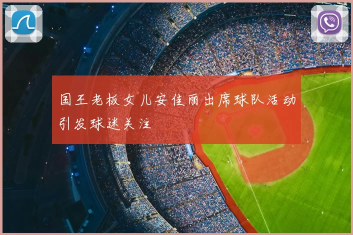 国王老板女儿安佳丽出席球队活动引发球迷关注